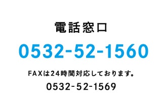 電話窓口 TEL:0532-52-1560 FAXは24時間対応しております。 FAX:0532-52-1569